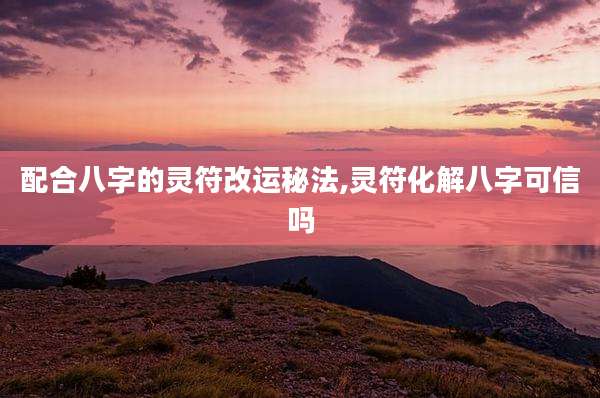 配合八字的灵符改运秘法,灵符化解八字可信吗
