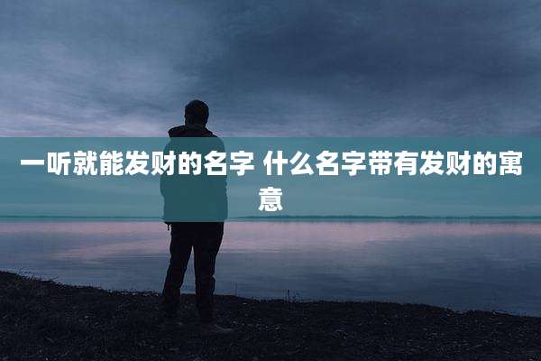 一听就能发财的名字 什么名字带有发财的寓意