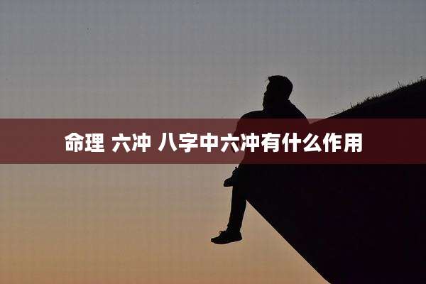 命理 六冲 八字中六冲有什么作用