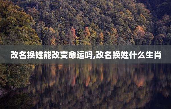 改名换姓能改变命运吗,改名换姓什么生肖