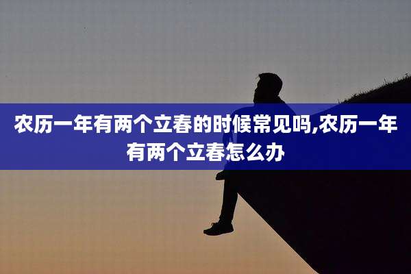 农历一年有两个立春的时候常见吗,农历一年有两个立春怎么办