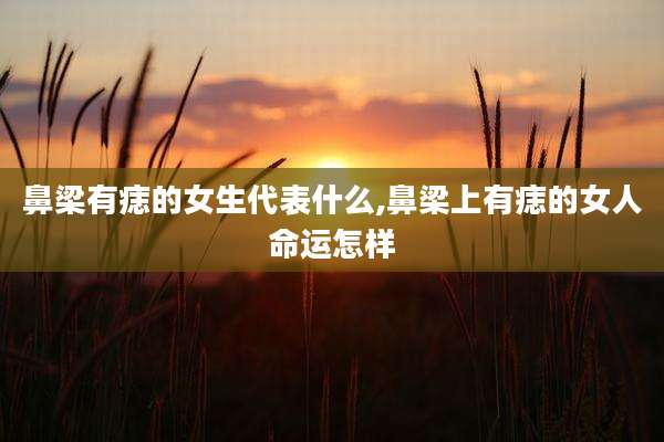 鼻梁有痣的女生代表什么,鼻梁上有痣的女人命运怎样