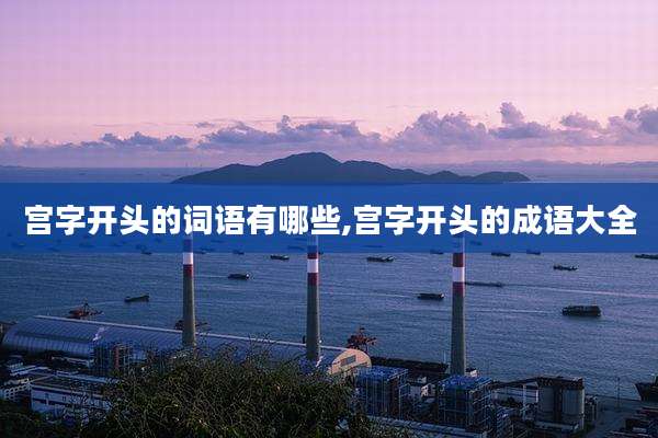 宫字开头的词语有哪些,宫字开头的成语大全