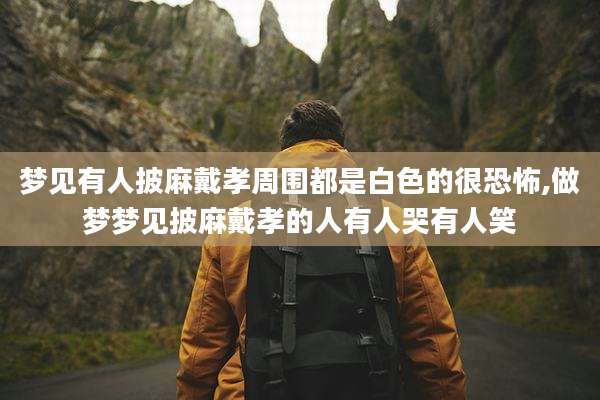 梦见有人披麻戴孝周围都是白色的很恐怖,做梦梦见披麻戴孝的人有人哭有人笑