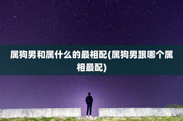 属狗男和属什么的最相配(属狗男跟哪个属相最配)