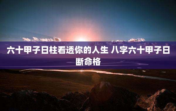 六十甲子日柱看透你的人生 八字六十甲子日断命格