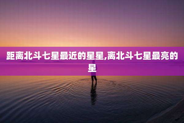 距离北斗七星最近的星星,离北斗七星最亮的星