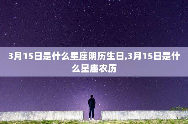 3月15日是什么星座阴历生日,3月15日是什么星座农历