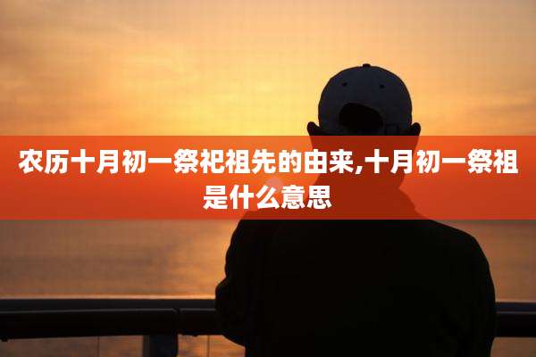 农历十月初一祭祀祖先的由来,十月初一祭祖是什么意思