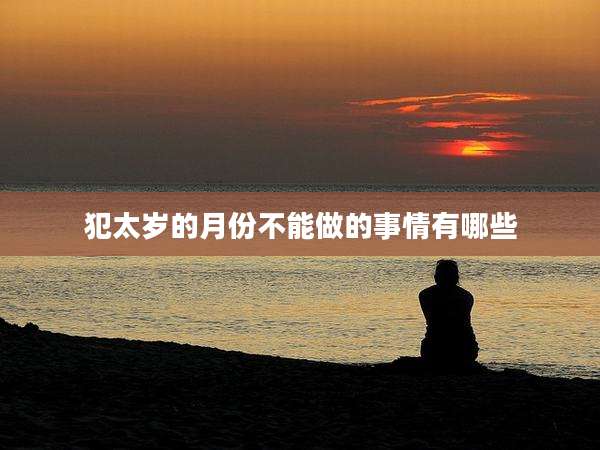 犯太岁的月份不能做的事情有哪些