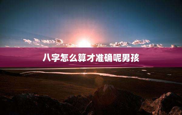 八字怎么算才准确呢男孩