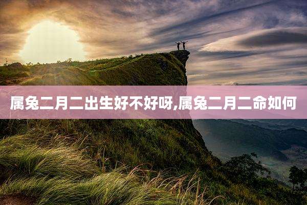 属兔二月二出生好不好呀,属兔二月二命如何