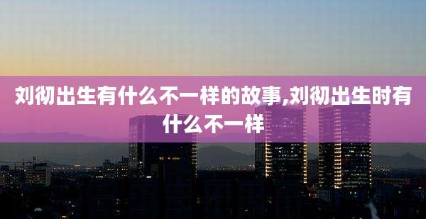 刘彻出生有什么不一样的故事,刘彻出生时有什么不一样