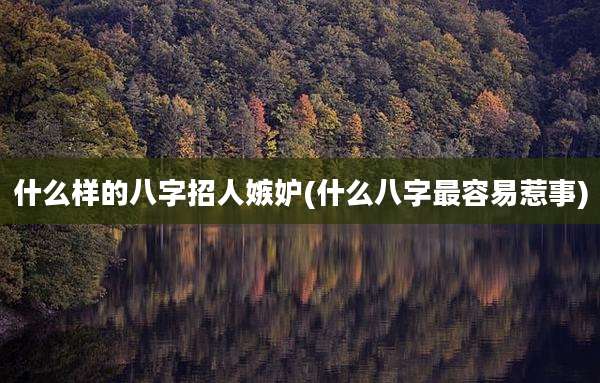 什么样的八字招人嫉妒(什么八字最容易惹事)