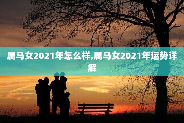 属马女2021年怎么样,属马女2021年运势详解