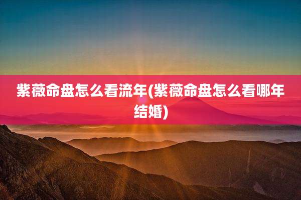 紫薇命盘怎么看流年(紫薇命盘怎么看哪年结婚)
