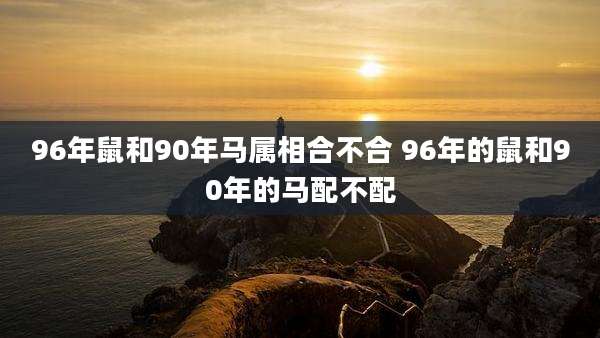 96年鼠和90年马属相合不合 96年的鼠和90年的马配不配