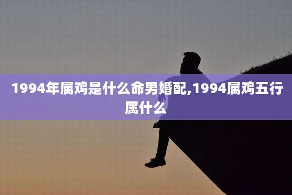 1994年属鸡是什么命男婚配,1994属鸡五行属什么