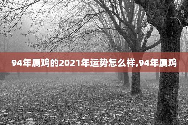 94年属鸡的2021年运势怎么样,94年属鸡