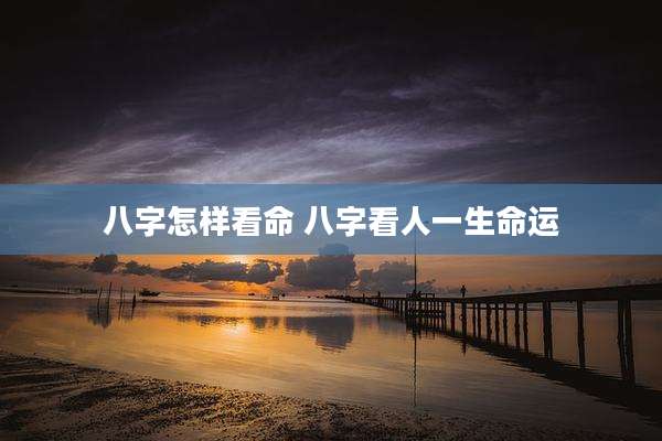 八字怎样看命 八字看人一生命运