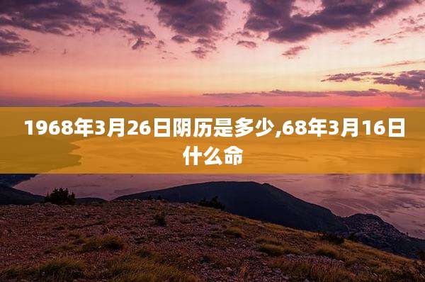 1968年3月26日阴历是多少,68年3月16日什么命