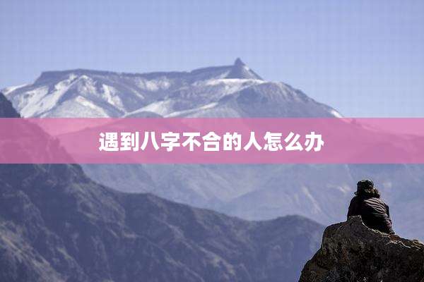 遇到八字不合的人怎么办