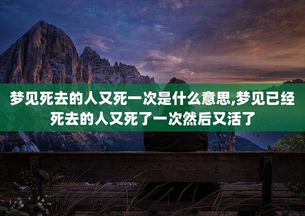 梦见死去的人又死一次是什么意思,梦见已经死去的人又死了一次然后又活了