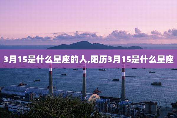 3月15是什么星座的人,阳历3月15是什么星座