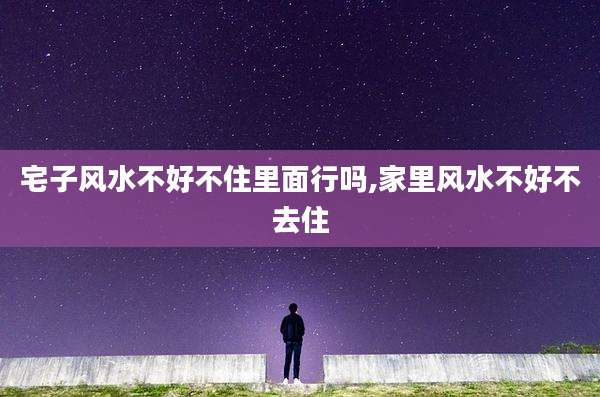 宅子风水不好不住里面行吗,家里风水不好不去住