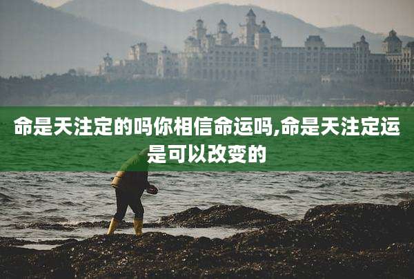 命是天注定的吗你相信命运吗,命是天注定运是可以改变的