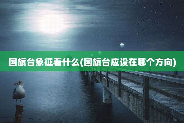 国旗台象征着什么(国旗台应设在哪个方向)