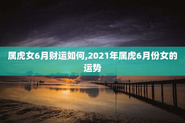 属虎女6月财运如何,2021年属虎6月份女的运势