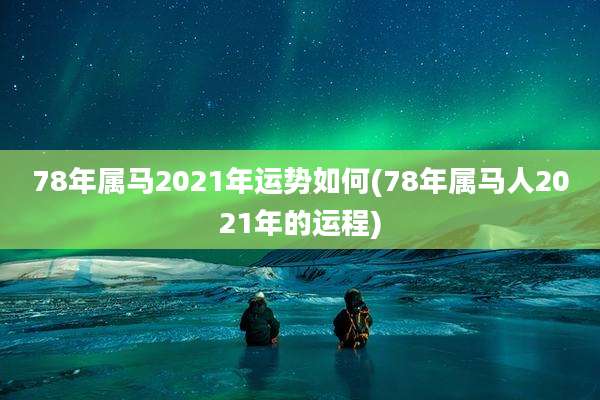 78年属马2021年运势如何(78年属马人2021年的运程)