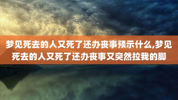 梦见死去的人又死了还办丧事预示什么,梦见死去的人又死了还办丧事又突然拉我的脚
