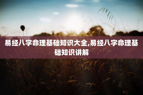 易经八字命理基础知识大全,易经八字命理基础知识讲解