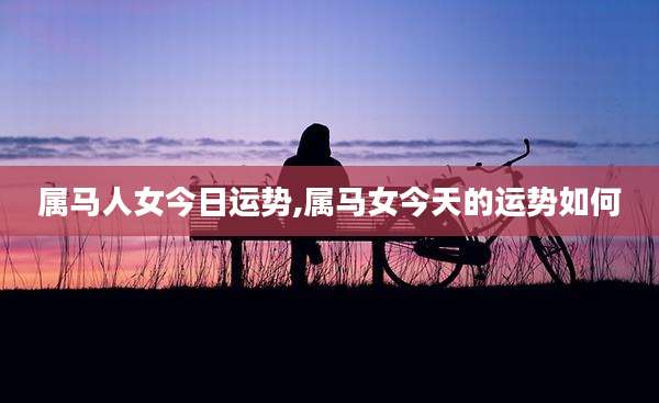 属马人女今日运势,属马女今天的运势如何