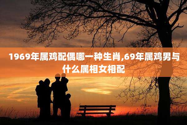 1969年属鸡配偶哪一种生肖,69年属鸡男与什么属相女相配