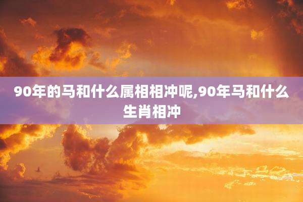 90年的马和什么属相相冲呢,90年马和什么生肖相冲