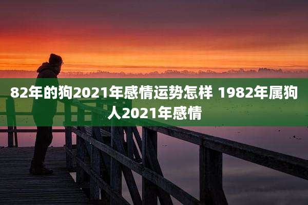 82年的狗2021年感情运势怎样 1982年属狗人2021年感情