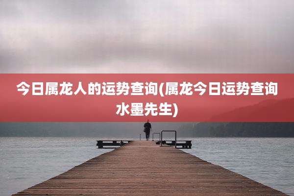 今日属龙人的运势查询(属龙今日运势查询水墨先生)