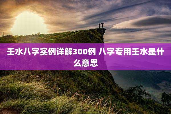 壬水八字实例详解300例 八字专用壬水是什么意思