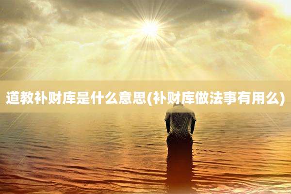 道教补财库是什么意思(补财库做法事有用么)