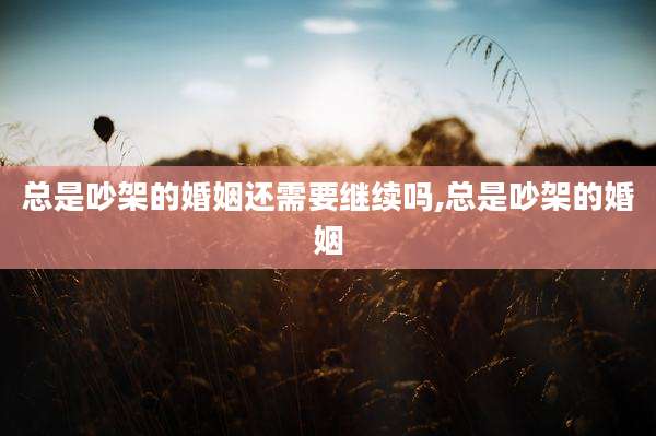 总是吵架的婚姻还需要继续吗,总是吵架的婚姻