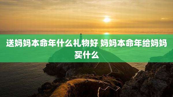 送妈妈本命年什么礼物好 妈妈本命年给妈妈买什么
