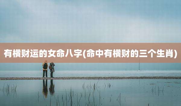 有横财运的女命八字(命中有横财的三个生肖)