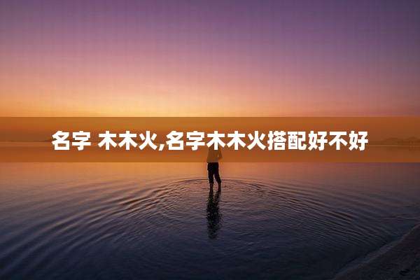 名字 木木火,名字木木火搭配好不好