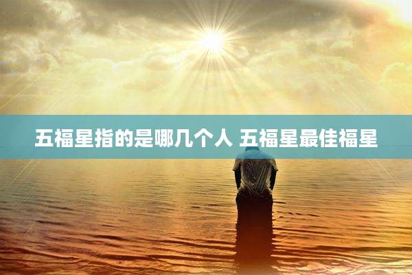 五福星指的是哪几个人 五福星最佳福星