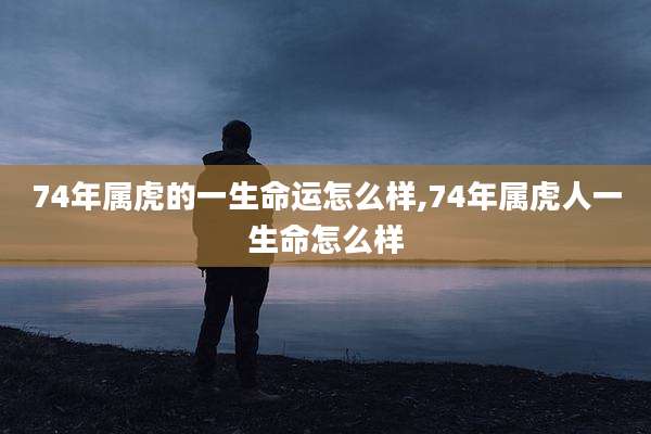 74年属虎的一生命运怎么样,74年属虎人一生命怎么样