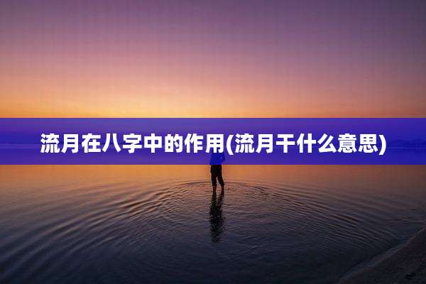 流月在八字中的作用(流月干什么意思)