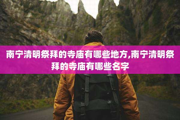 南宁清明祭拜的寺庙有哪些地方,南宁清明祭拜的寺庙有哪些名字